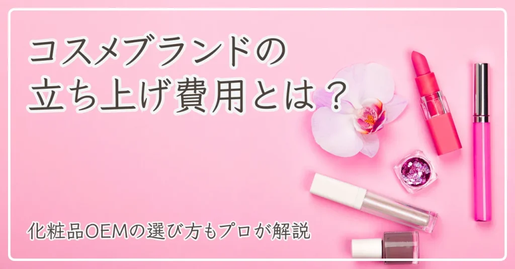 コスメブランドの立ち上げ費用とは？化粧品OEMの選び方3選もプロが解説