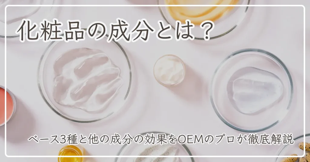 化粧品の成分とは？ベース3種と他の成分の効果をOEMのプロが徹底解説