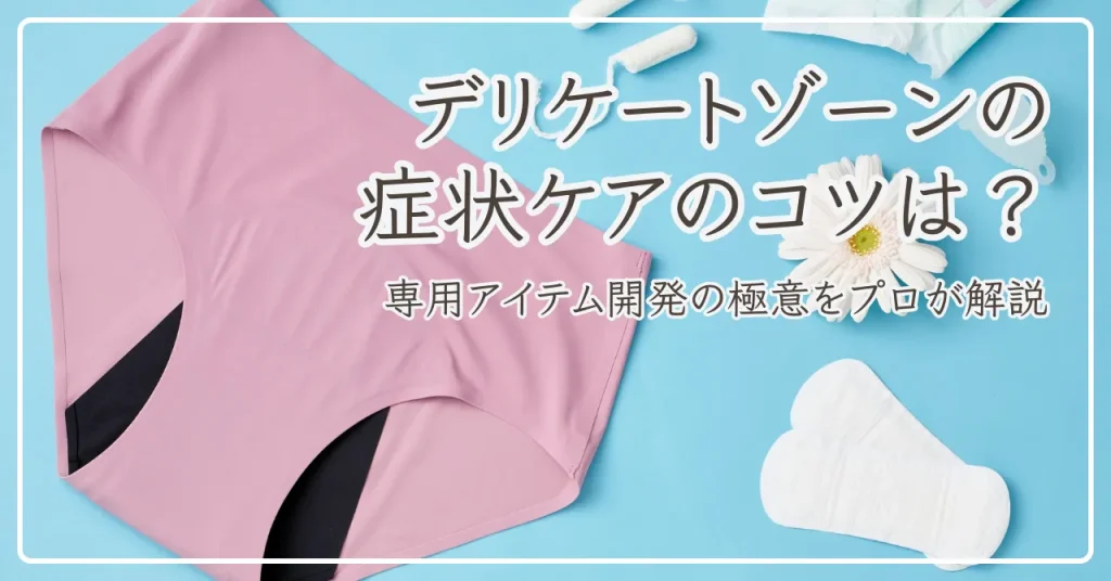デリケートゾーンの症状ケアのコツは？専用アイテム開発の極意をプロが解説