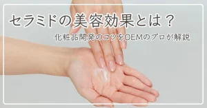 セラミドの美容効果とは？化粧品開発のポイントをOEMのプロが解説