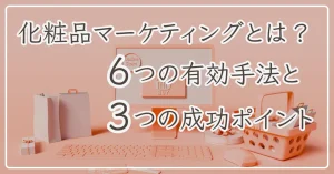 化粧品マーケティングとは？6つの有効手法と3つの成功ポイントをプロが解説